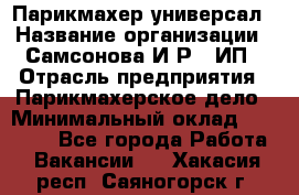 Парикмахер-универсал › Название организации ­ Самсонова И.Р., ИП › Отрасль предприятия ­ Парикмахерское дело › Минимальный оклад ­ 30 000 - Все города Работа » Вакансии   . Хакасия респ.,Саяногорск г.